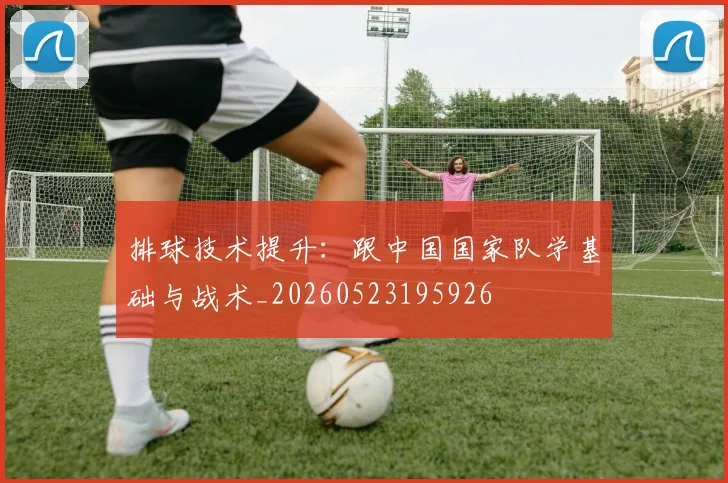 排球技术提升:跟中国国家队学基础与战术_20260523195926