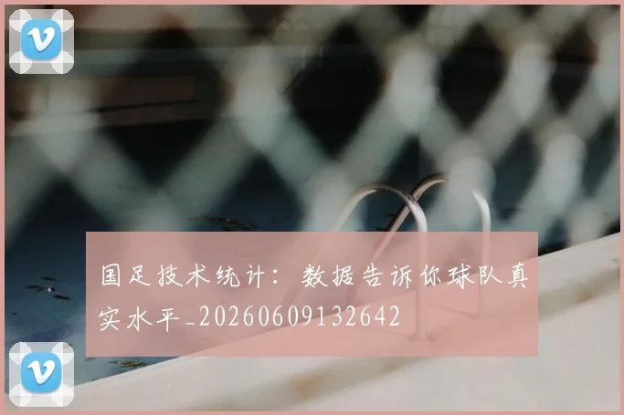 国足技术统计:数据告诉你球队真实水平_20260609132642