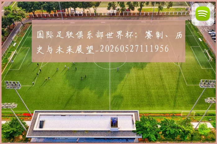 国际足联俱乐部世界杯:赛制、历史与未来展望_20260527111956