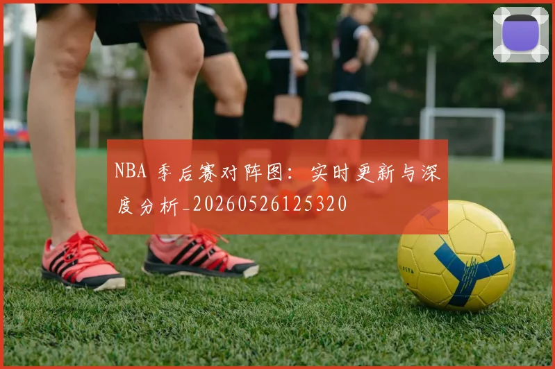 NBA 季后赛对阵图:实时更新与深度分析_20260526125320