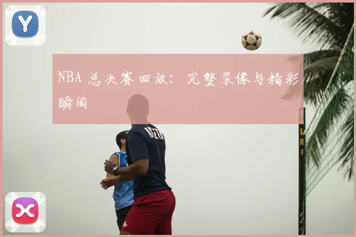 NBA 总决赛回放:完整录像与精彩瞬间