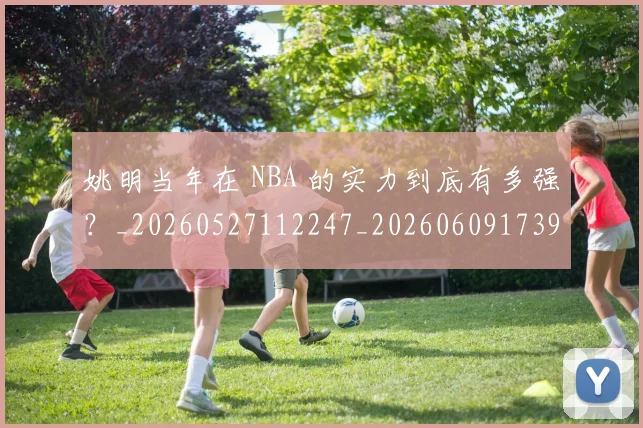 姚明当年在 NBA 的实力到底有多强?_20260527112247_20260609173902