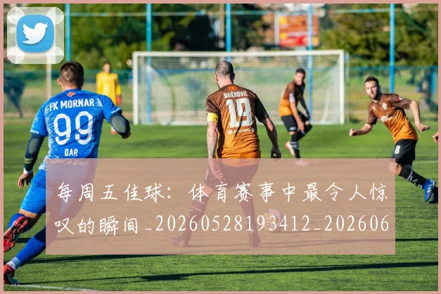 每周五佳球:体育赛事中最令人惊叹的瞬间_20260528193412_20260610170042