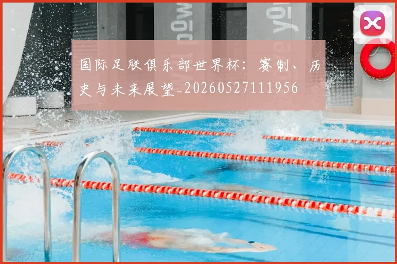 国际足联俱乐部世界杯：赛制、历史与未来展望_20260527111956
