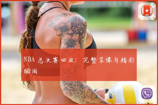 NBA 总决赛回放：完整录像与精彩瞬间