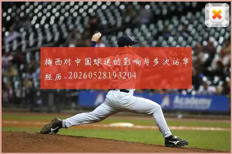 梅西对中国球迷的影响与多次访华经历_20260528193204