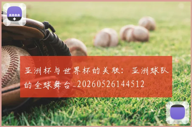 亚洲杯与世界杯的关联:亚洲球队的全球舞台_20260526144512