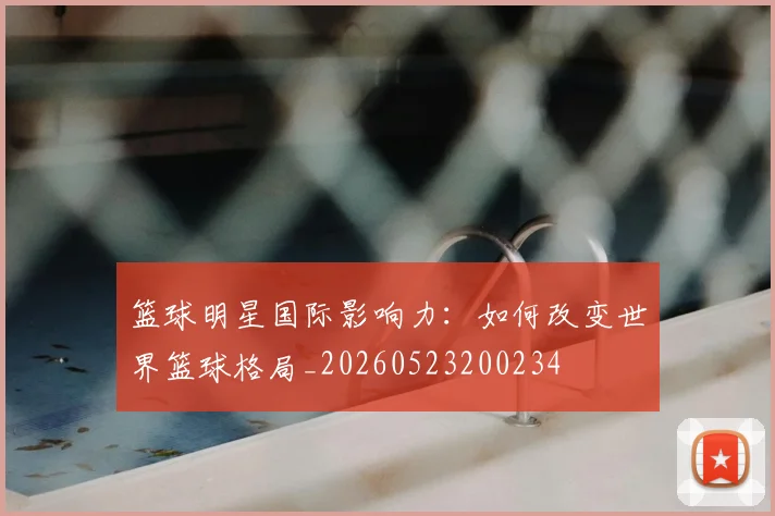 篮球明星国际影响力：如何改变世界篮球格局_20260523200234