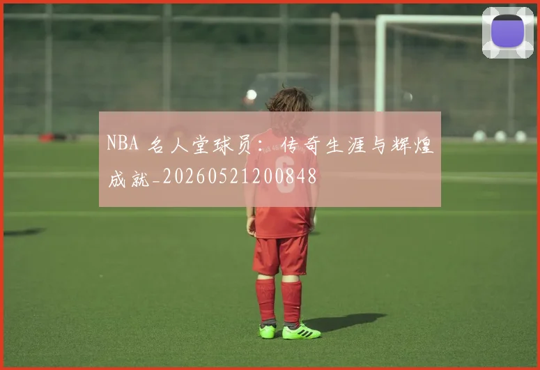 NBA 名人堂球员：传奇生涯与辉煌成就_20260521200848