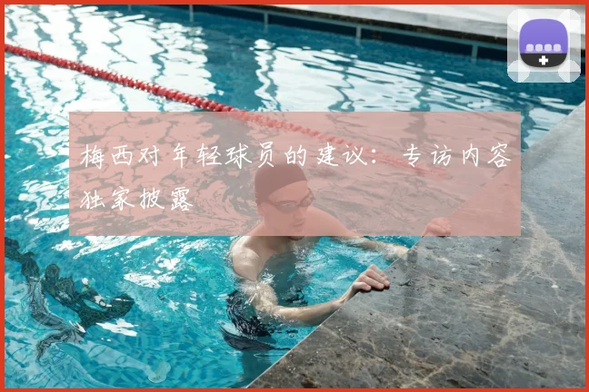 梅西对年轻球员的建议：专访内容独家披露