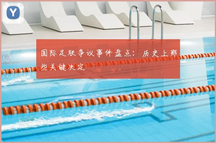 国际足联争议事件盘点:历史上那些关键决定