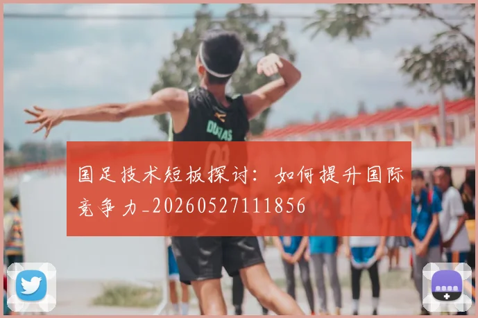 国足技术短板探讨：如何提升国际竞争力_20260527111856