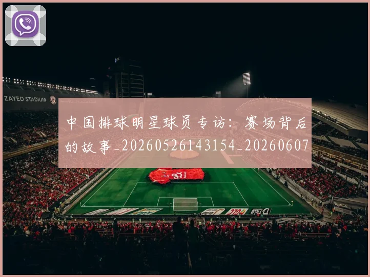 中国排球明星球员专访：赛场背后的故事_20260526143154_20260607160810