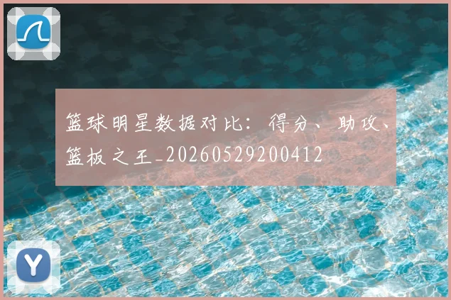 篮球明星数据对比:得分、助攻、篮板之王_20260529200412