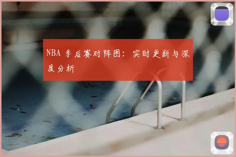 NBA 季后赛对阵图：实时更新与深度分析