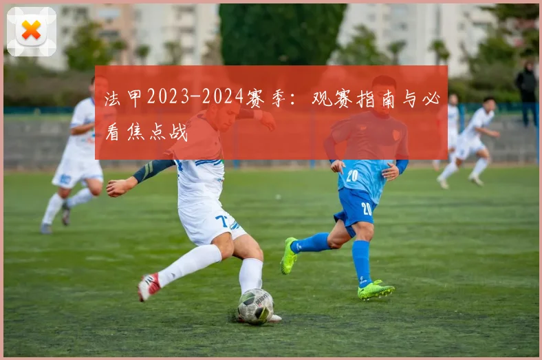 法甲2023-2024赛季:观赛指南与必看焦点战