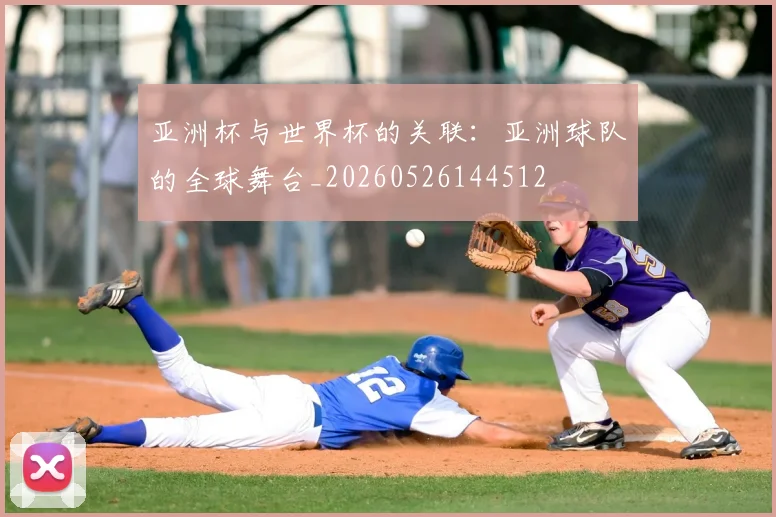 亚洲杯与世界杯的关联:亚洲球队的全球舞台_20260526144512