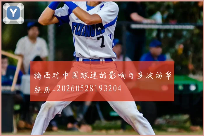 梅西对中国球迷的影响与多次访华经历_20260528193204
