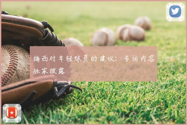 梅西对年轻球员的建议：专访内容独家披露