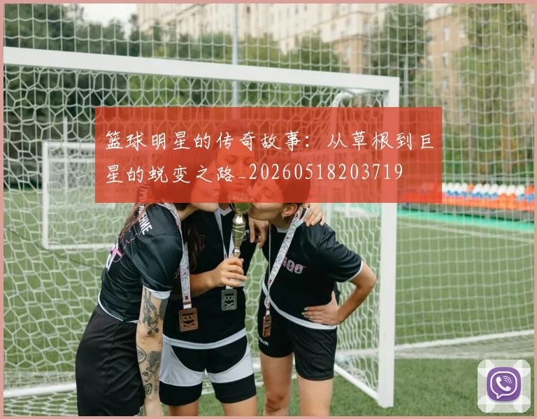 篮球明星的传奇故事:从草根到巨星的蜕变之路_20260518203719