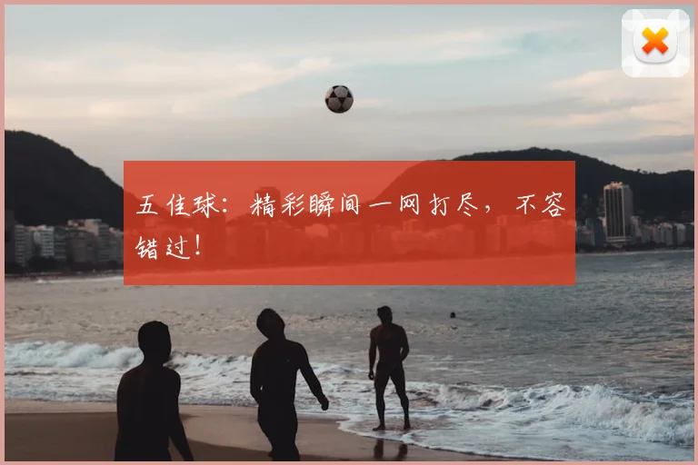 五佳球:精彩瞬间一网打尽,不容错过!